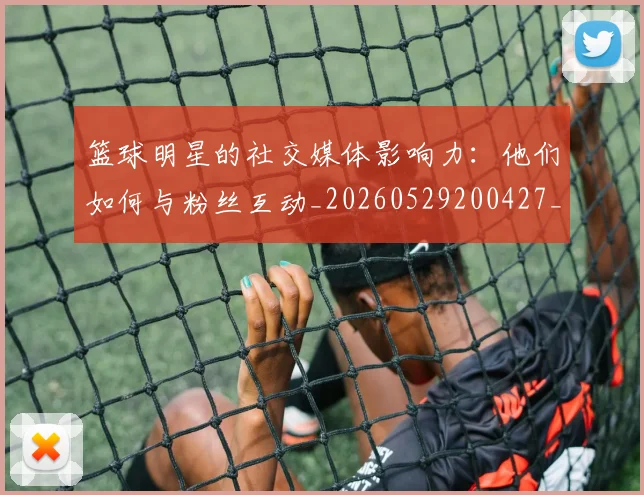 篮球明星的社交媒体影响力:他们如何与粉丝互动_20260529200427_20260708200621_20260803141400