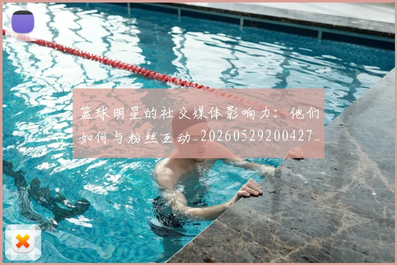 篮球明星的社交媒体影响力:他们如何与粉丝互动_20260529200427_20260803141358